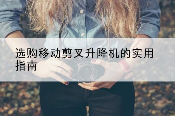 龙子湖移动剪叉升降机怎么选-选购移动剪叉升降机的实用指南