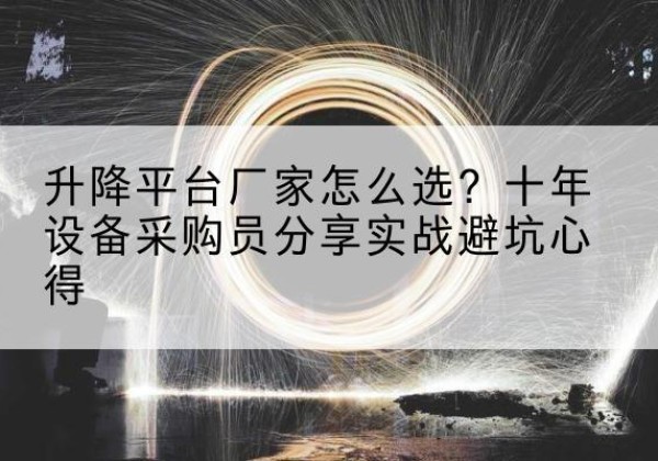 龙子湖升降平台厂家-怎么选？十年设备采购员分享实战避坑心得
