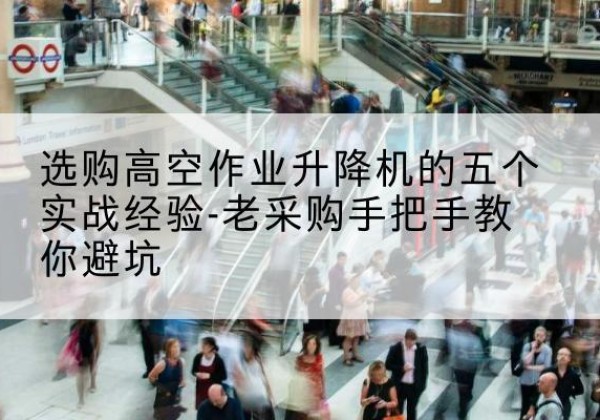 龙子湖高空作业升降机厂家-选购高空作业升降机的五个实战经验-老采购手把手教你避坑