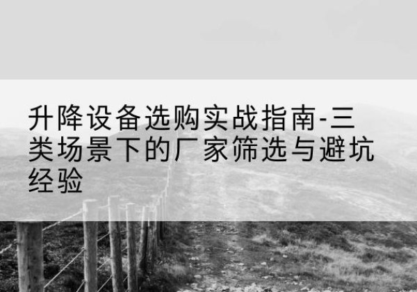 龙子湖移动式升降机厂家推荐-升降设备选购实战指南-三类场景下的厂家筛选与避坑经验