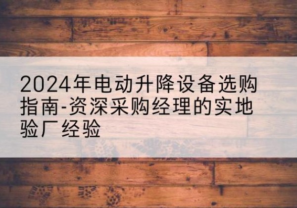 龙子湖电动剪叉升降平台厂家-2024年电动升降设备选购指南-资深采购经理的实地验厂经验