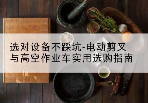 龙子湖电动剪叉升降平台怎么选-选对设备不踩坑-电动剪叉与高空作业车实用选购指南