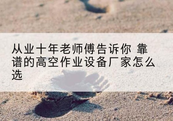 龙子湖高空作业升降机厂家推荐-从业十年老师傅告诉你 靠谱的高空作业设备厂家怎么选