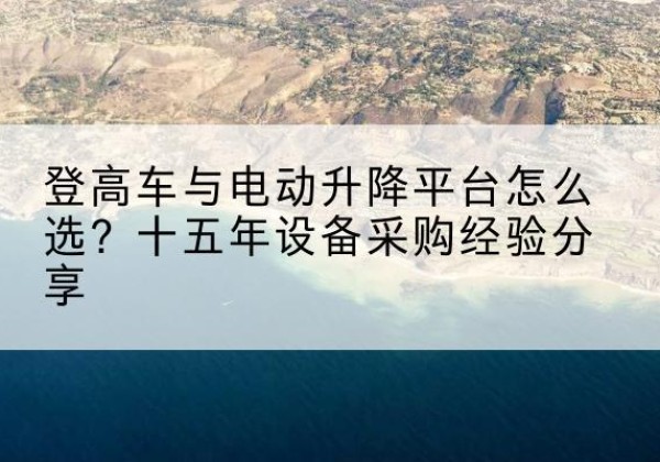 龙子湖登高车厂家厂家-登高车与电动升降平台怎么选？十五年设备采购经验分享