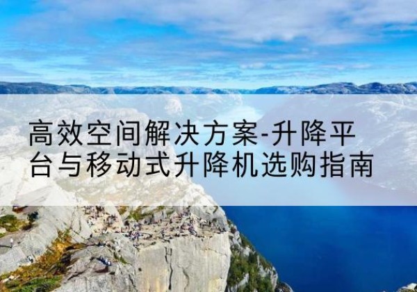 龙子湖升降平台厂家-*空间解决方案-升降平台与移动式升降机选购指南