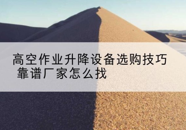 龙子湖电动升降平台厂家推荐-高空作业升降设备选购技巧 靠谱厂家怎么找