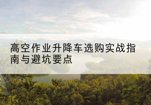 龙子湖升降车怎么选-高空作业升降车选购实战指南与避坑要点