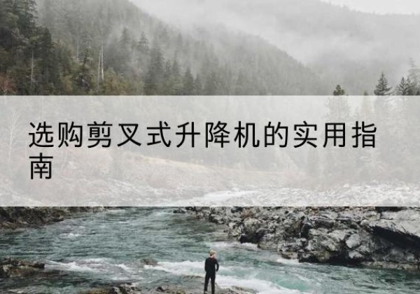 龙子湖剪叉式升降机怎么选-选购剪叉式升降机的实用指南