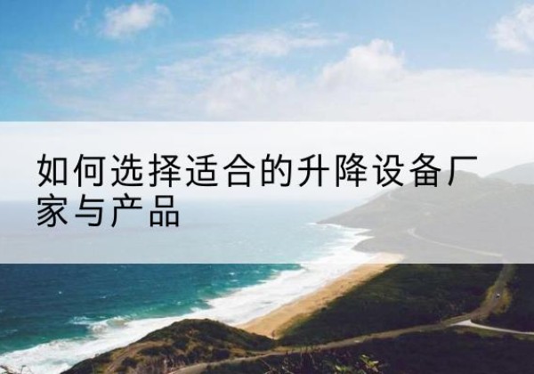 龙子湖电动升降平台厂家-如何选择适合的升降设备厂家与产品