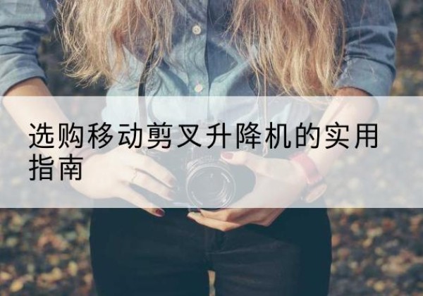 龙子湖移动剪叉升降机怎么选-选购移动剪叉升降机的实用指南