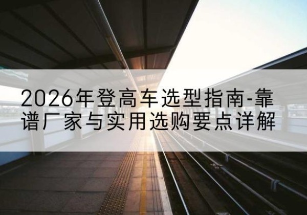龙子湖登高车厂家推荐-2026年登高车选型指南-靠谱厂家与实用选购要点详解