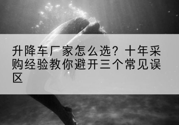 龙子湖升降车厂家-怎么选？十年采购经验教你避开三个常见误区