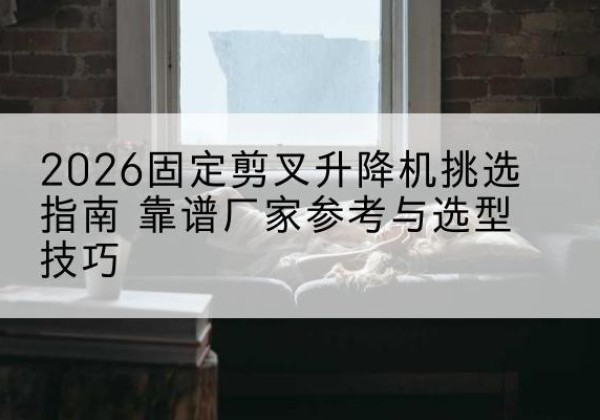 龙子湖固定剪叉升降机厂家推荐-2026固定剪叉升降机挑选指南 靠谱厂家参考与选型技巧